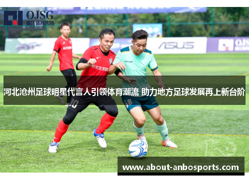 河北沧州足球明星代言人引领体育潮流 助力地方足球发展再上新台阶 河北沧州足球明星代言人引领体育潮流 助力地方足球发展再上新台阶