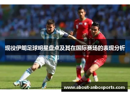 现役伊朗足球明星盘点及其在国际赛场的表现分析