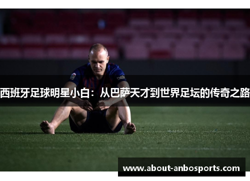 西班牙足球明星小白：从巴萨天才到世界足坛的传奇之路