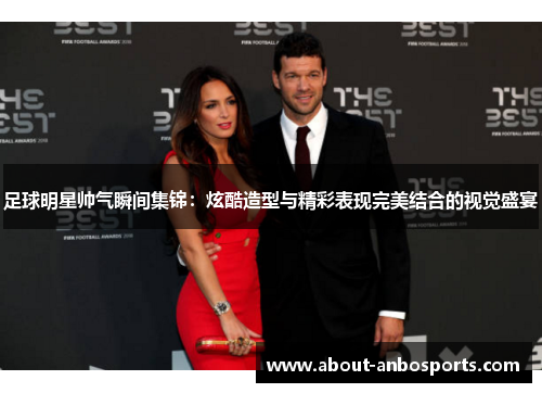 足球明星帅气瞬间集锦：炫酷造型与精彩表现完美结合的视觉盛宴