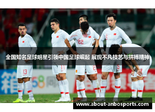 全国知名足球明星引领中国足球崛起 展现不凡技艺与拼搏精神