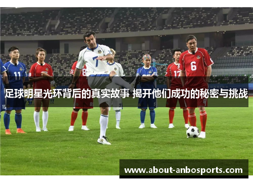 足球明星光环背后的真实故事 揭开他们成功的秘密与挑战