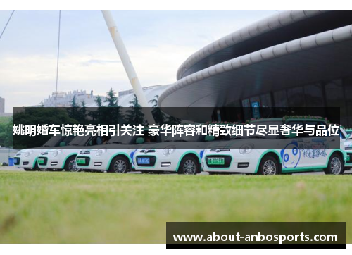 姚明婚车惊艳亮相引关注 豪华阵容和精致细节尽显奢华与品位