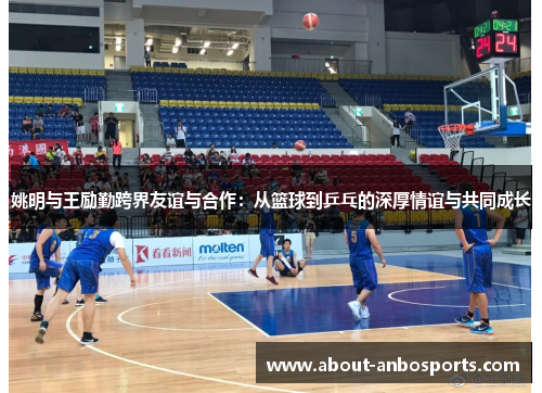 姚明与王励勤跨界友谊与合作:从篮球到乒乓的深厚情谊与共同成长 姚明与王励勤跨界友谊与合作:从篮球到乒乓的深厚情谊与共同成长