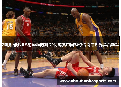 姚明征战NBA的巅峰时刻 如何成就中国篮球传奇与世界舞台辉煌 姚明征战NBA的巅峰时刻 如何成就中国篮球传奇与世界舞台辉煌