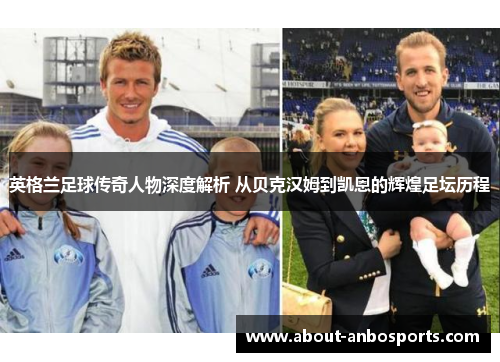 英格兰足球传奇人物深度解析 从贝克汉姆到凯恩的辉煌足坛历程