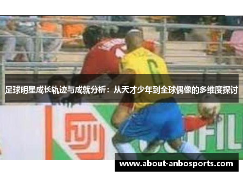 足球明星成长轨迹与成就分析：从天才少年到全球偶像的多维度探讨