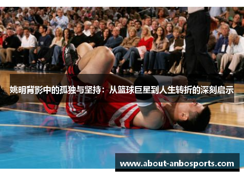 姚明背影中的孤独与坚持:从篮球巨星到人生转折的深刻启示 姚明背影中的孤独与坚持:从篮球巨星到人生转折的深刻启示