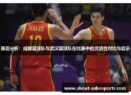 赛后分析：成都篮球队与武汉篮球队在比赛中的灵活性对比与启示