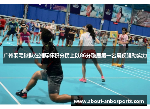 广州羽毛球队在洲际杯积分榜上以86分稳居第一名展现强劲实力