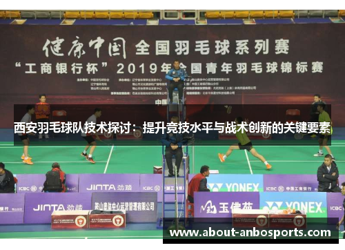 西安羽毛球队技术探讨：提升竞技水平与战术创新的关键要素