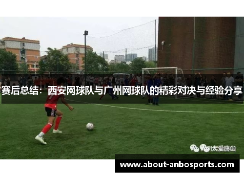 赛后总结：西安网球队与广州网球队的精彩对决与经验分享