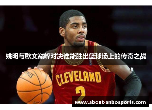 姚明与欧文巅峰对决谁能胜出篮球场上的传奇之战