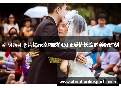 姚明婚礼照片揭示幸福瞬间见证爱情长跑的美好时刻