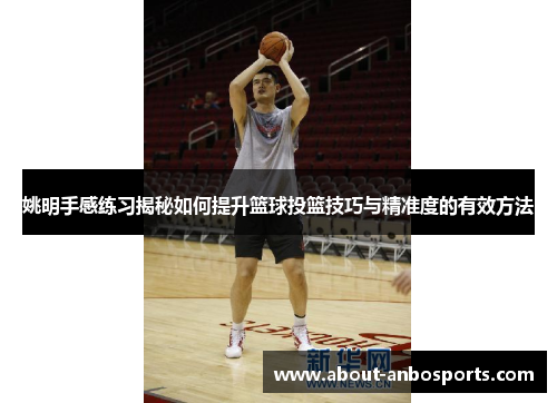 姚明手感练习揭秘如何提升篮球投篮技巧与精准度的有效方法