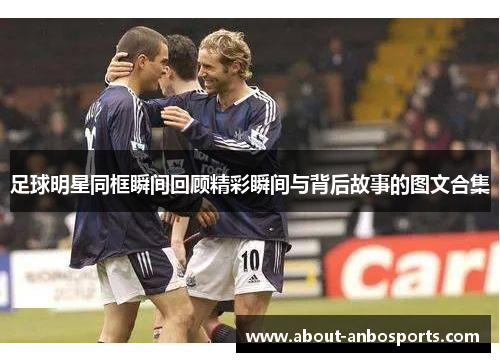 足球明星同框瞬间回顾精彩瞬间与背后故事的图文合集
