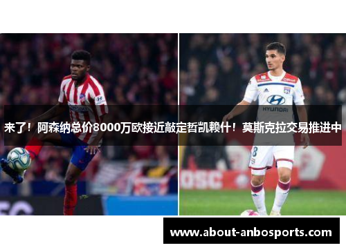 来了！阿森纳总价8000万欧接近敲定哲凯赖什！莫斯克拉交易推进中