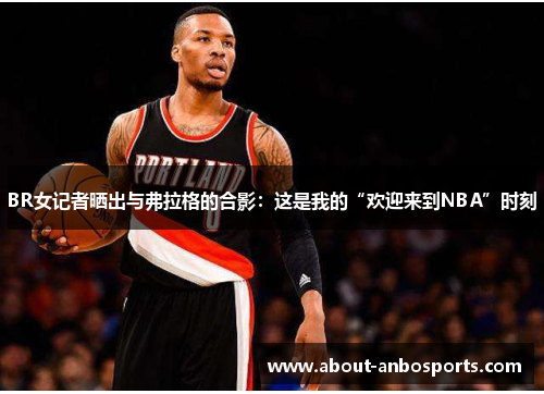 BR女记者晒出与弗拉格的合影：这是我的“欢迎来到NBA”时刻