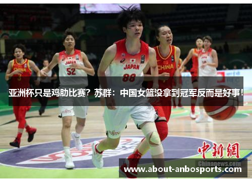 亚洲杯只是鸡肋比赛？苏群：中国女篮没拿到冠军反而是好事！