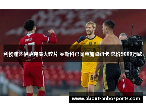 利物浦签伊萨克最大碎片 塞斯科已同意加盟纽卡 总价9000万欧 利物浦签伊萨克最大碎片 塞斯科已同意加盟纽卡 总价9000万欧