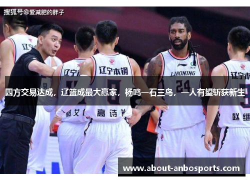 四方交易达成,辽篮成最大赢家,杨鸣一石三鸟,一人有望斩获新生 四方交易达成,辽篮成最大赢家,杨鸣一石三鸟,一人有望斩获新生