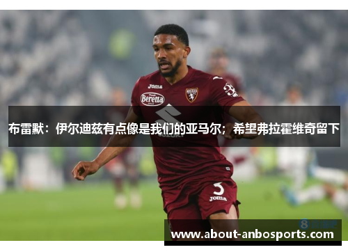 布雷默：伊尔迪兹有点像是我们的亚马尔；希望弗拉霍维奇留下