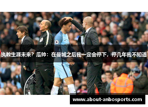 执教生涯未来？瓜帅：在曼城之后我一定会停下，停几年我不知道