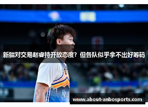 新疆对交易赵睿持开放态度?但各队似乎拿不出好筹码 新疆对交易赵睿持开放态度?但各队似乎拿不出好筹码