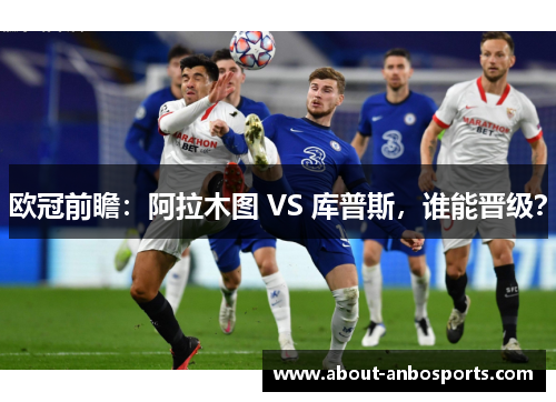 欧冠前瞻：阿拉木图 VS 库普斯，谁能晋级？