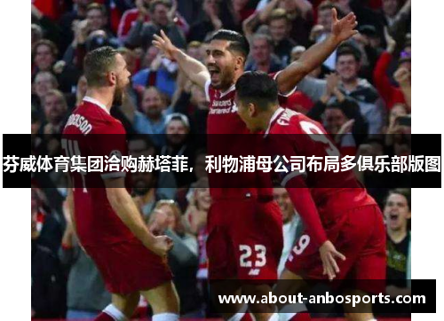 芬威体育集团洽购赫塔菲，利物浦母公司布局多俱乐部版图