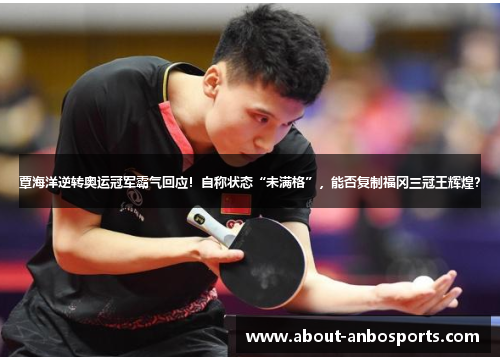 覃海洋逆转奥运冠军霸气回应！自称状态“未满格”，能否复制福冈三冠王辉煌？