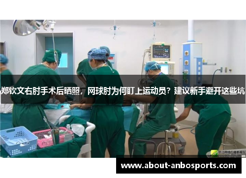 郑钦文右肘手术后晒照，网球肘为何盯上运动员？建议新手避开这些坑