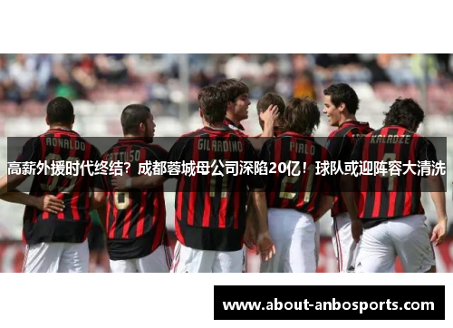 高薪外援时代终结？成都蓉城母公司深陷20亿！球队或迎阵容大清洗