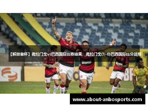 【解放者杯】弗拉门戈vs巴西国际比赛结果：弗拉门戈(1-0)巴西国际比分战报